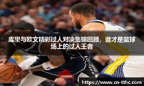库里与欧文精彩过人对决集锦回顾，谁才是篮球场上的过人王者