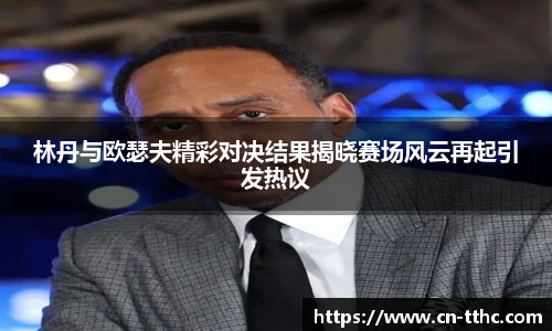 林丹与欧瑟夫精彩对决结果揭晓赛场风云再起引发热议