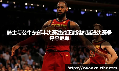 骑士与公牛东部半决赛激战正酣谁能挺进决赛争夺总冠军