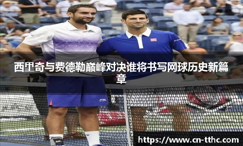 西里奇与费德勒巅峰对决谁将书写网球历史新篇章