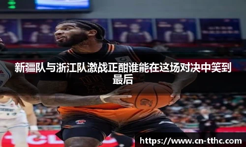 新疆队与浙江队激战正酣谁能在这场对决中笑到最后