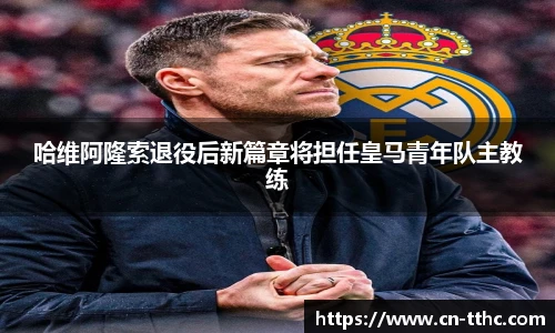 哈维阿隆索退役后新篇章将担任皇马青年队主教练