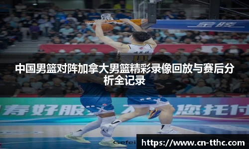 中国男篮对阵加拿大男篮精彩录像回放与赛后分析全记录