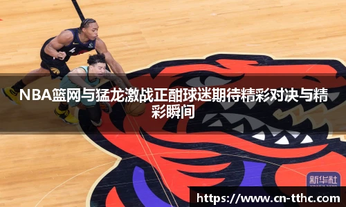 NBA篮网与猛龙激战正酣球迷期待精彩对决与精彩瞬间